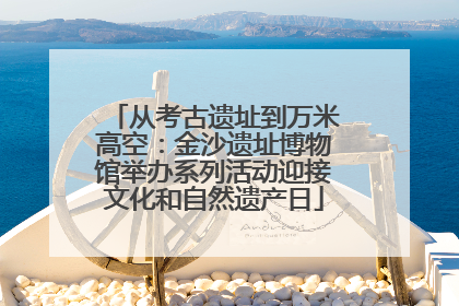 从考古遗址到万米高空：金沙遗址博物馆举办系列活动迎接文化和自然遗产日