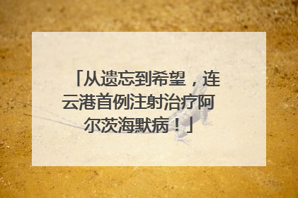 从遗忘到希望，连云港首例注射治疗阿尔茨海默病！