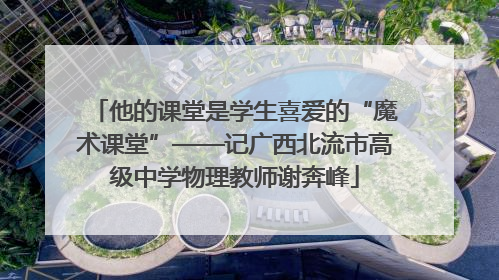 他的课堂是学生喜爱的“魔术课堂”——记广西北流市高级中学物理教师谢奔峰