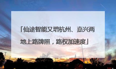 仙途智能又增杭州、嘉兴两地上路牌照，路权加速度