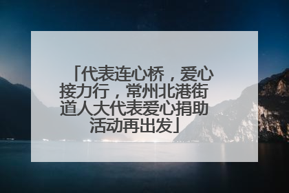 代表连心桥，爱心接力行，常州北港街道人大代表爱心捐助活动再出发
