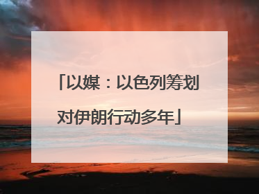 以媒：以色列筹划对伊朗行动多年