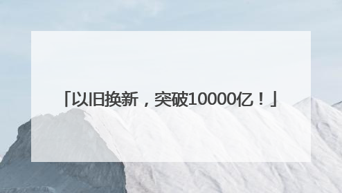 以旧换新，突破10000亿！