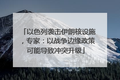 以色列袭击伊朗核设施，专家：以战争边缘政策可能导致冲突升级