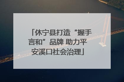 休宁县打造“握手言和”品牌 助力平安溪口社会治理