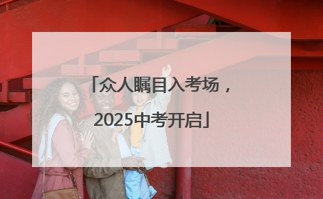 众人瞩目入考场，2025中考开启