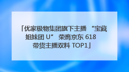 优家极物集团旗下主播 “宝藏姐妹团 U” 荣膺京东 618 带货主播双料 TOP1