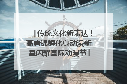 传统文化新表达！高唐锦鲤化身动漫新星闪耀国际动漫节