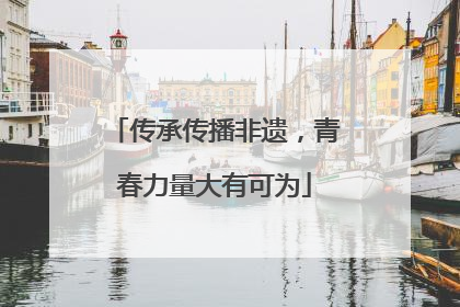 传承传播非遗，青春力量大有可为