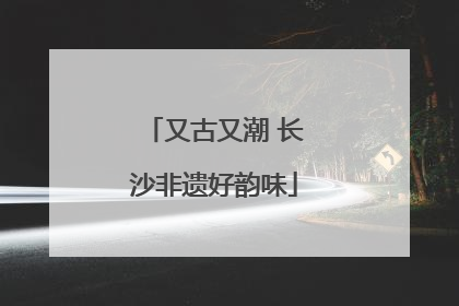 又古又潮 长沙非遗好韵味