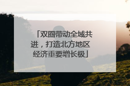 双圈带动全域共进，打造北方地区经济重要增长极