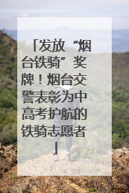 发放“烟台铁骑”奖牌！烟台交警表彰为中高考护航的铁骑志愿者