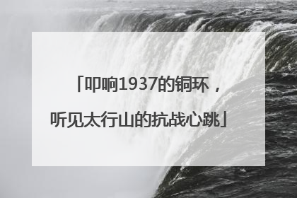 叩响1937的铜环，听见太行山的抗战心跳
