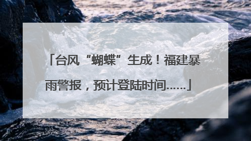 台风“蝴蝶”生成！福建暴雨警报，预计登陆时间……