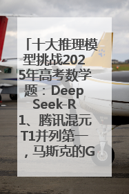 十大推理模型挑战2025年高考数学题：DeepSeek-R1、腾讯混元T1并列第一，马斯克的Grok 3遭遇“滑铁卢”