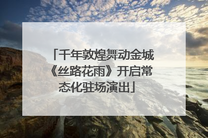 千年敦煌舞动金城《丝路花雨》开启常态化驻场演出