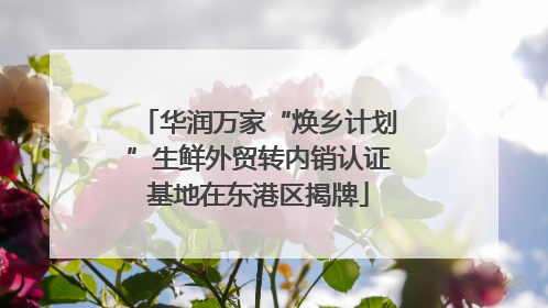 华润万家“焕乡计划”生鲜外贸转内销认证基地在东港区揭牌