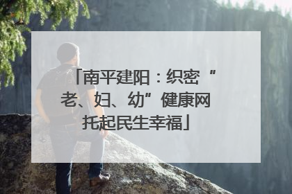 南平建阳：织密“老、妇、幼”健康网托起民生幸福