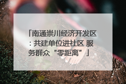 南通崇川经济开发区：共建单位进社区 服务群众“零距离”