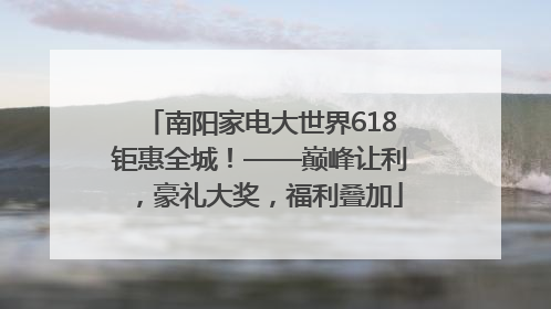 南阳家电大世界618钜惠全城！——巅峰让利，豪礼大奖，福利叠加