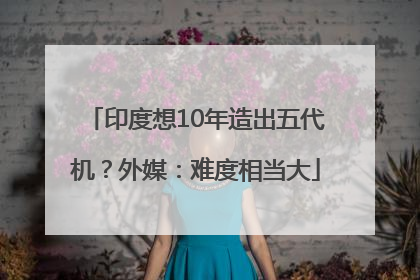 印度想10年造出五代机？外媒：难度相当大