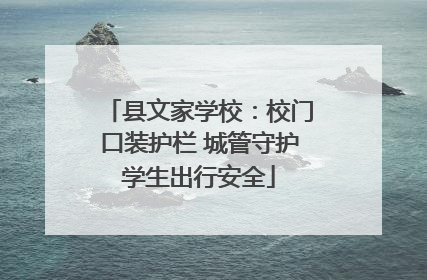 县文家学校：校门口装护栏 城管守护学生出行安全