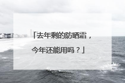 去年剩的防晒霜，今年还能用吗？
