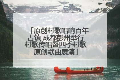 原创村歌唱响百年古镇 成都彭州举行村歌传唱暨四季村歌原创歌曲展演