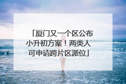 厦门又一个区公布小升初方案！两类人可申请跨片区派位