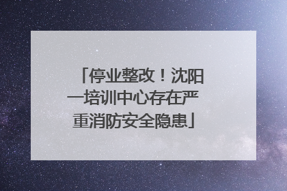 停业整改！沈阳一培训中心存在严重消防安全隐患