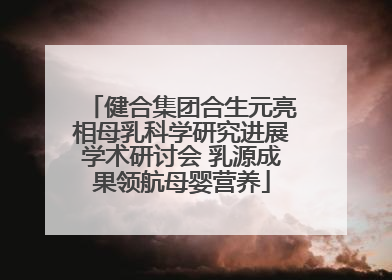 健合集团合生元亮相母乳科学研究进展学术研讨会 乳源成果领航母婴营养