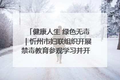 健康人生 绿色无毒｜忻州市妇联组织开展禁毒教育参观学习并开展主题党日活动