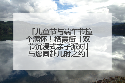 儿童节与端午节撞个满怀！栖霞街「双节沉浸式亲子派对」与您同赴儿时之约