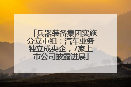 兵器装备集团实施分立重组：汽车业务独立成央企，7家上市公司披露进展