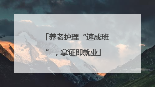 养老护理“速成班”，拿证即就业