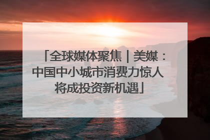 全球媒体聚焦｜美媒：中国中小城市消费力惊人 将成投资新机遇
