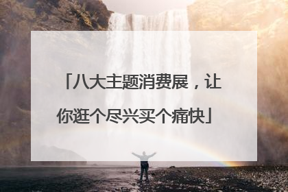 八大主题消费展，让你逛个尽兴买个痛快