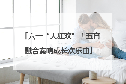 六一“大狂欢”！五育融合奏响成长欢乐曲