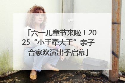 六一儿童节来啦！2025“小手牵大手”亲子合家欢演出季启幕