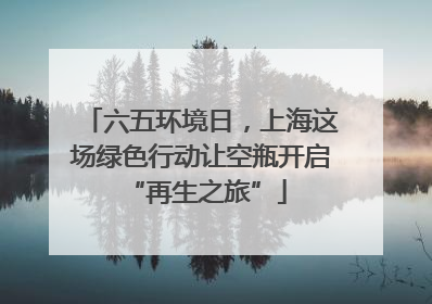 六五环境日，上海这场绿色行动让空瓶开启 “再生之旅”