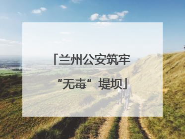 兰州公安筑牢“无毒”堤坝