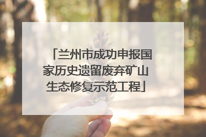 兰州市成功申报国家历史遗留废弃矿山生态修复示范工程