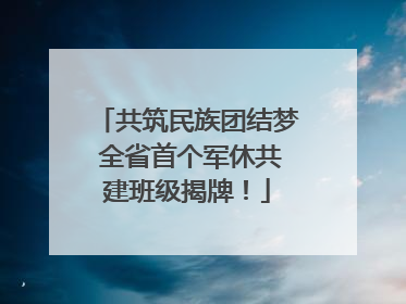 共筑民族团结梦 全省首个军休共建班级揭牌！