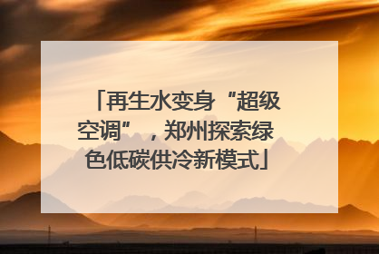 再生水变身“超级空调”，郑州探索绿色低碳供冷新模式