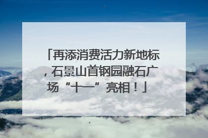 再添消费活力新地标，石景山首钢园融石广场“十一”亮相！
