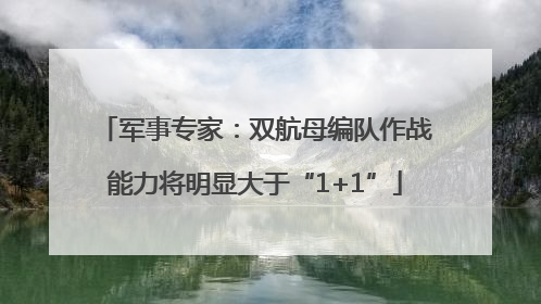 军事专家：双航母编队作战能力将明显大于“1+1”