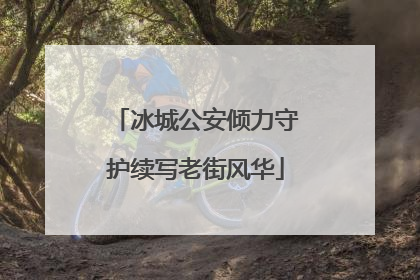 冰城公安倾力守护续写老街风华