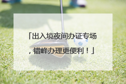 出入境夜间办证专场，错峰办理更便利！