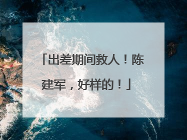 出差期间救人！陈建军，好样的！
