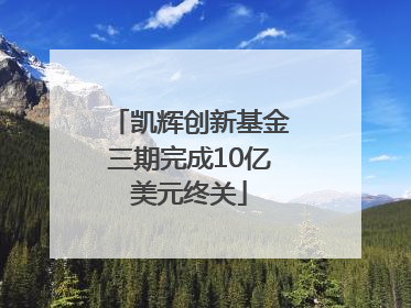 凯辉创新基金三期完成10亿美元终关